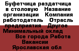 Буфетчица-раздатчица в столовую › Название организации ­ Компания-работодатель › Отрасль предприятия ­ Другое › Минимальный оклад ­ 17 000 - Все города Работа » Вакансии   . Ярославская обл.,Фоминское с.